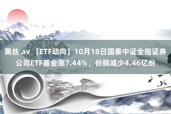 黑丝 av 【ETF动向】10月18日国泰中证全指证券公司ETF基金涨7.44%，份额减少4.46亿份