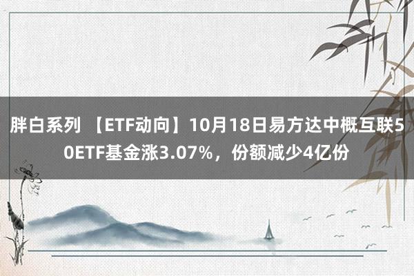 胖白系列 【ETF动向】10月18日易方达中概互联50ETF基金涨3.07%，份额减少4亿份