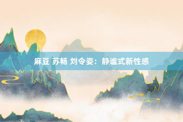 麻豆 苏畅 刘令姿：静谧式新性感