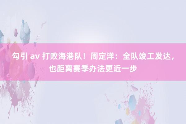 勾引 av 打败海港队！周定洋：全队竣工发达，也距离赛季办法更近一步