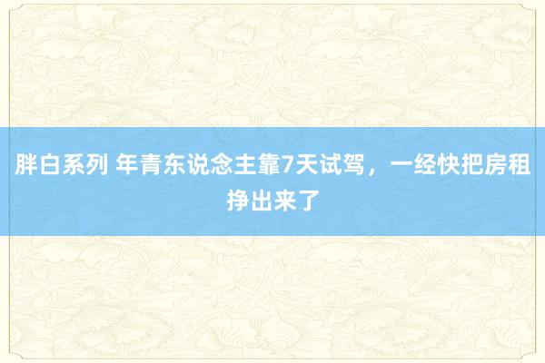 胖白系列 年青东说念主靠7天试驾，一经快把房租挣出来了