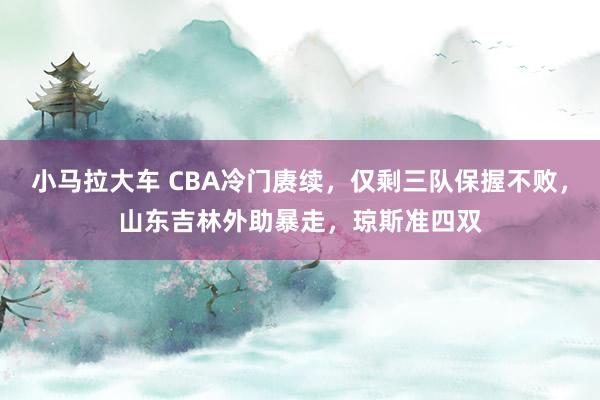 小马拉大车 CBA冷门赓续，仅剩三队保握不败，山东吉林外助暴走，琼斯准四双