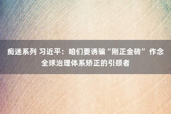 痴迷系列 习近平：咱们要诱骗“刚正金砖” 作念全球治理体系矫正的引颈者