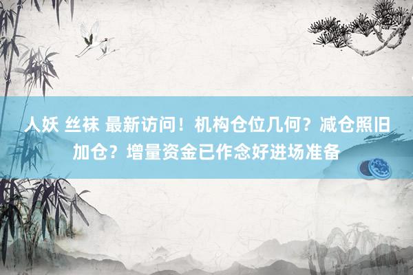 人妖 丝袜 最新访问！机构仓位几何？减仓照旧加仓？增量资金已作念好进场准备