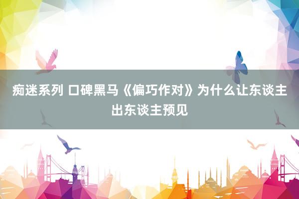 痴迷系列 口碑黑马《偏巧作对》为什么让东谈主出东谈主预见