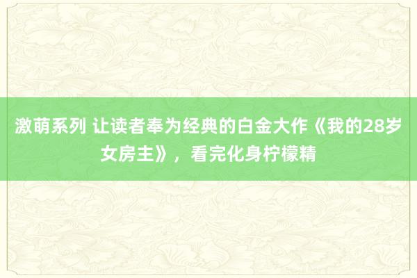 激萌系列 让读者奉为经典的白金大作《我的28岁女房主》，看完化身柠檬精