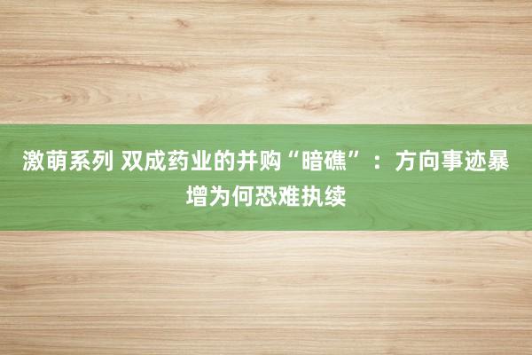 激萌系列 双成药业的并购“暗礁” ：方向事迹暴增为何恐难执续