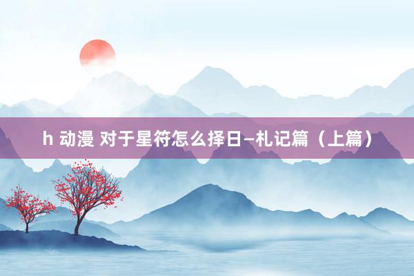 h 动漫 对于星符怎么择日—札记篇（上篇）