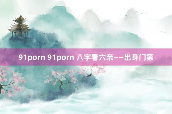 91porn 91porn 八字看六亲——出身门第