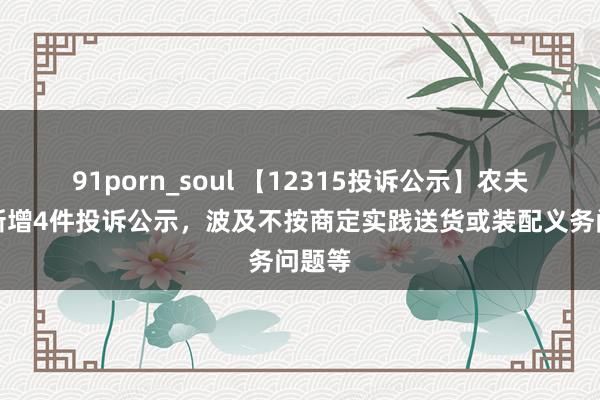 91porn_soul 【12315投诉公示】农夫山泉新增4件投诉公示，波及不按商定实践送货或装配义务问题等