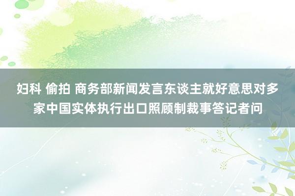 妇科 偷拍 商务部新闻发言东谈主就好意思对多家中国实体执行出口照顾制裁事答记者问