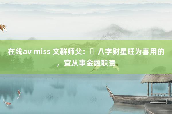 在线av miss 文群师父：​八字财星旺为喜用的，宜从事金融职责