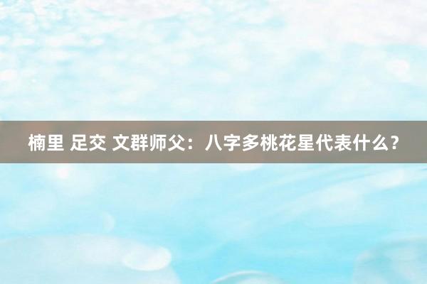 楠里 足交 文群师父：八字多桃花星代表什么？