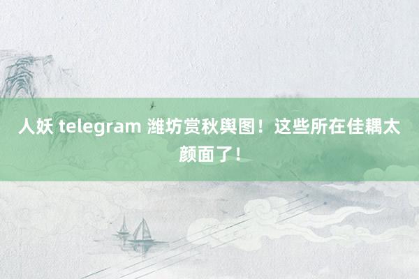 人妖 telegram 潍坊赏秋舆图！这些所在佳耦太颜面了！