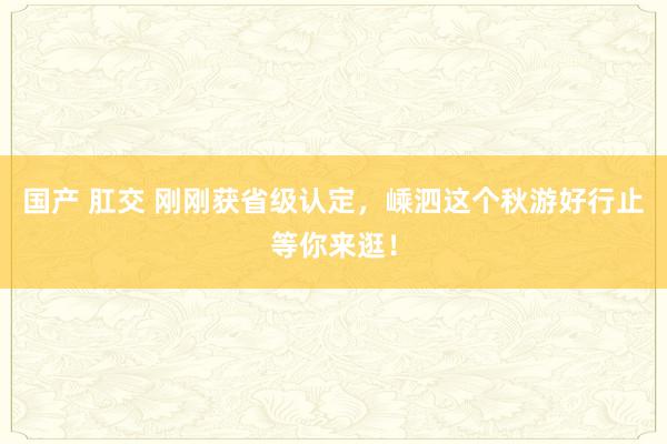 国产 肛交 刚刚获省级认定，嵊泗这个秋游好行止等你来逛！