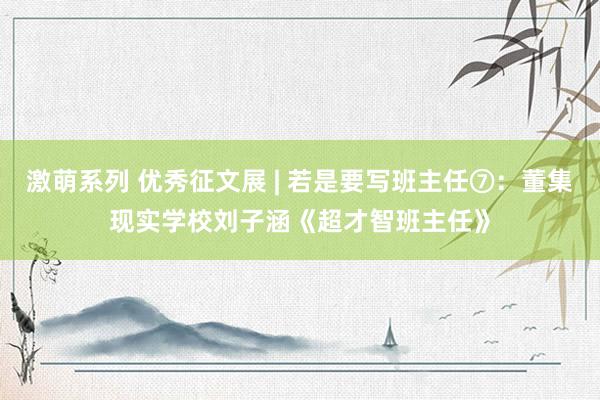 激萌系列 优秀征文展 | 若是要写班主任⑦：董集现实学校刘子涵《超才智班主任》