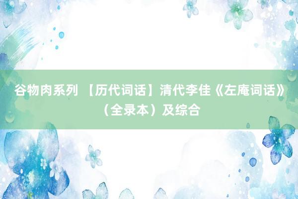 谷物肉系列 【历代词话】清代李佳《左庵词话》（全录本）及综合