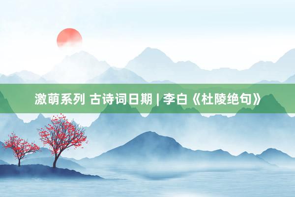 激萌系列 古诗词日期 | 李白《杜陵绝句》