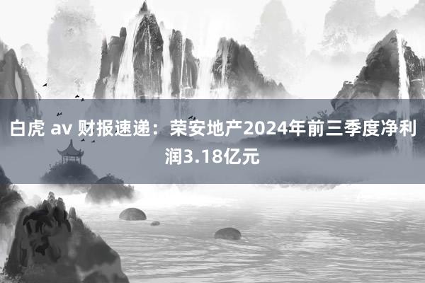 白虎 av 财报速递：荣安地产2024年前三季度净利润3.18亿元