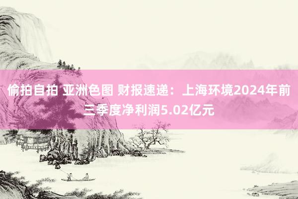 偷拍自拍 亚洲色图 财报速递：上海环境2024年前三季度净利润5.02亿元