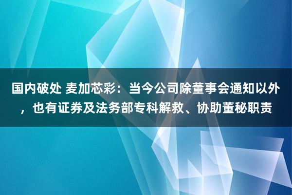 国内破处 麦加芯彩：当今公司除董事会通知以外，也有证券及法务部专科解救、协助董秘职责