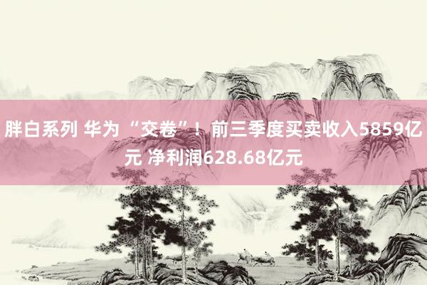 胖白系列 华为 “交卷”！前三季度买卖收入5859亿元 净利润628.68亿元