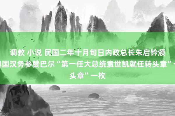 调教 小说 民国二年十月旬日内政总长朱启钤颁发奥国汉务参赞巴尔“第一任大总统袁世凯就任转头章”一枚