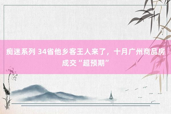 痴迷系列 34省他乡客王人来了，十月广州商品房成交“超预期”