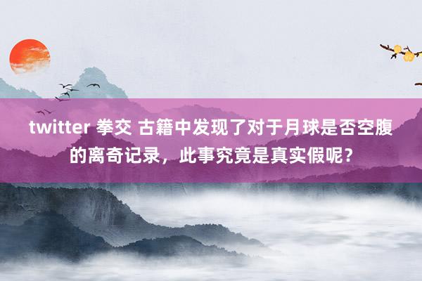 twitter 拳交 古籍中发现了对于月球是否空腹的离奇记录，此事究竟是真实假呢？