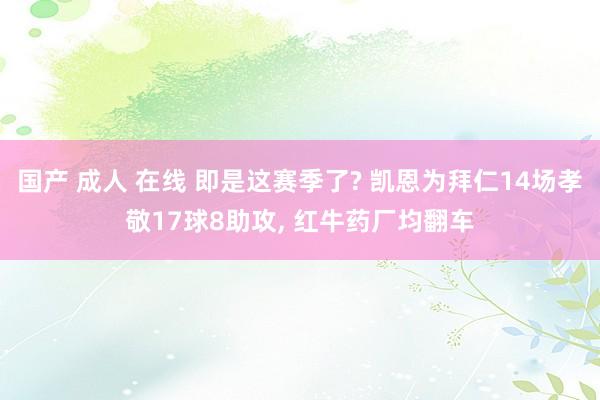 国产 成人 在线 即是这赛季了? 凯恩为拜仁14场孝敬17球8助攻， 红牛药厂均翻车