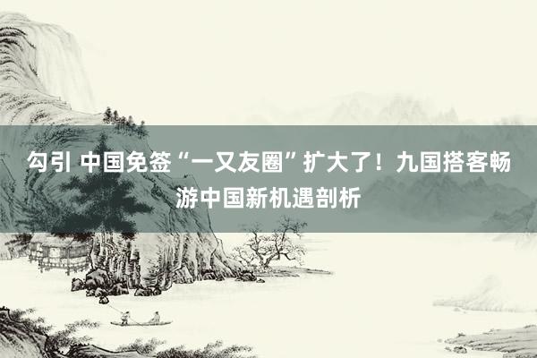 勾引 中国免签“一又友圈”扩大了！九国搭客畅游中国新机遇剖析