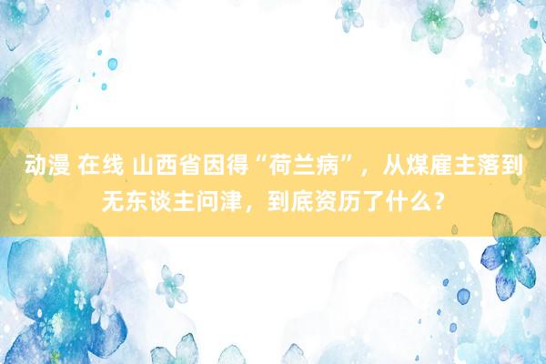 动漫 在线 山西省因得“荷兰病”，从煤雇主落到无东谈主问津，到底资历了什么？