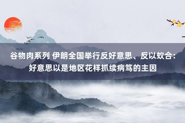 谷物肉系列 伊朗全国举行反好意思、反以蚁合：好意思以是地区花样抓续病笃的主因