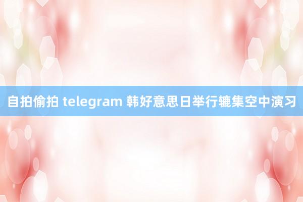 自拍偷拍 telegram 韩好意思日举行辘集空中演习