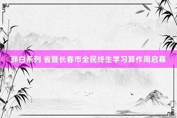 胖白系列 省暨长春市全民终生学习算作周启幕