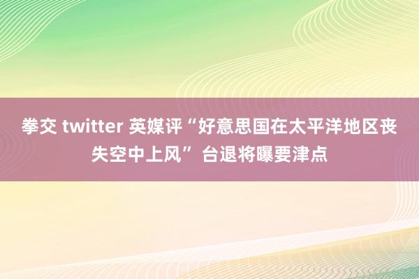 拳交 twitter 英媒评“好意思国在太平洋地区丧失空中上风” 台退将曝要津点