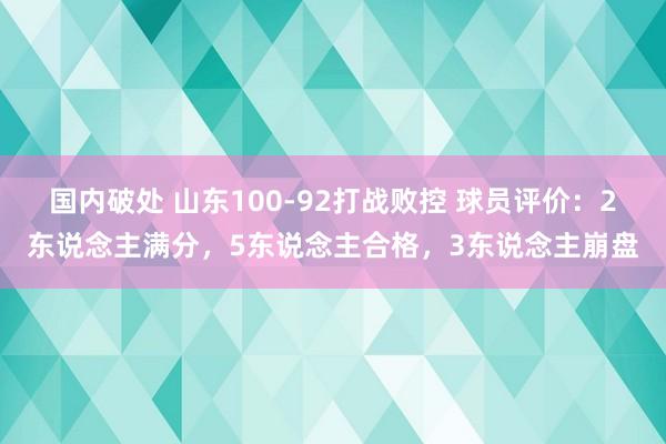 国内破处 山东100-92打战败控 球员评价：2东说念主满分，5东说念主合格，3东说念主崩盘