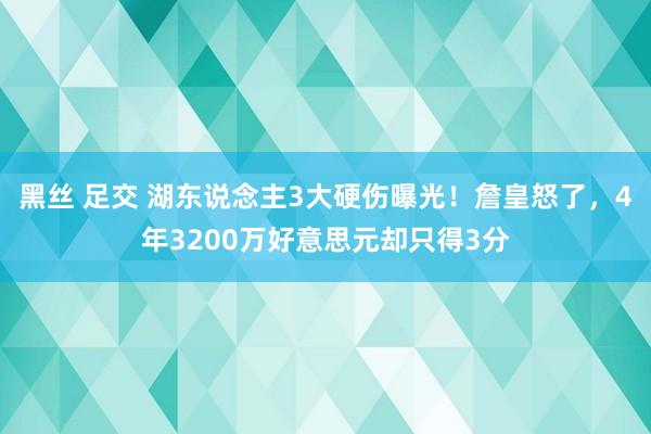 黑丝 足交 湖东说念主3大硬伤曝光！詹皇怒了，4年3200万好意思元却只得3分