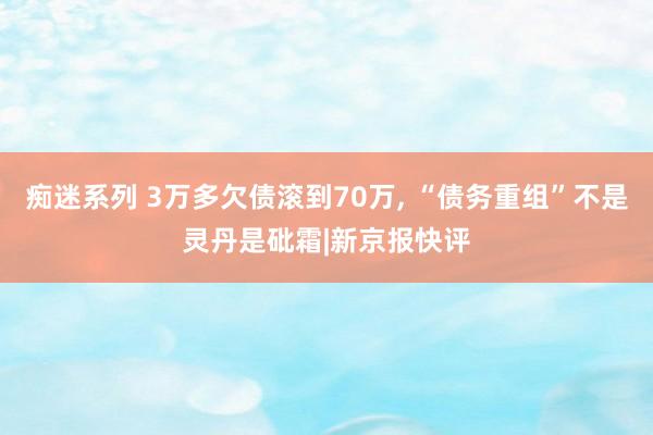 痴迷系列 3万多欠债滚到70万， “债务重组”不是灵丹是砒霜|新京报快评