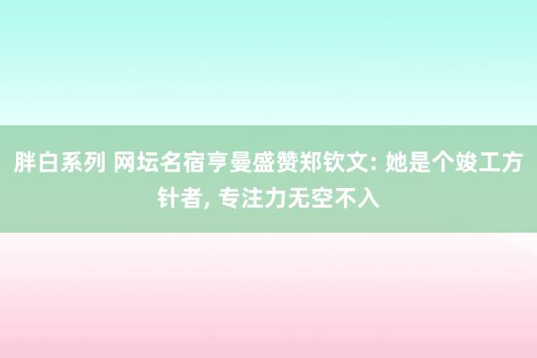 胖白系列 网坛名宿亨曼盛赞郑钦文: 她是个竣工方针者， 专注力无空不入