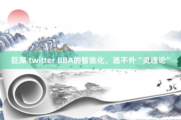 巨屌 twitter BBA的智能化，逃不外“灵魂论”