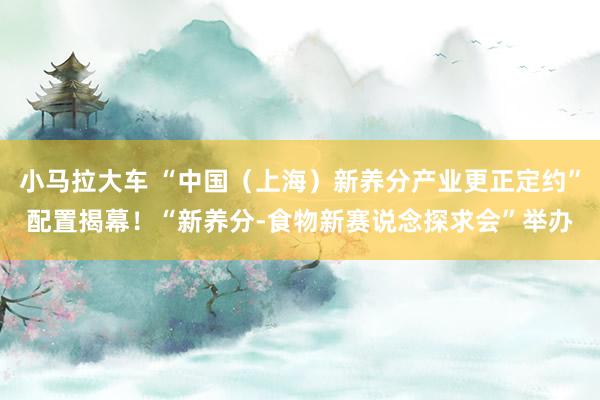 小马拉大车 “中国（上海）新养分产业更正定约”配置揭幕！“新养分-食物新赛说念探求会”举办