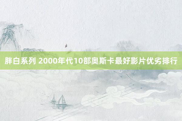 胖白系列 2000年代10部奥斯卡最好影片优劣排行