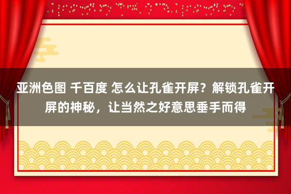 亚洲色图 千百度 怎么让孔雀开屏？解锁孔雀开屏的神秘，让当然之好意思垂手而得