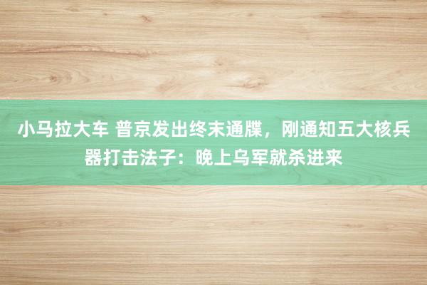 小马拉大车 普京发出终末通牒，刚通知五大核兵器打击法子：晚上乌军就杀进来