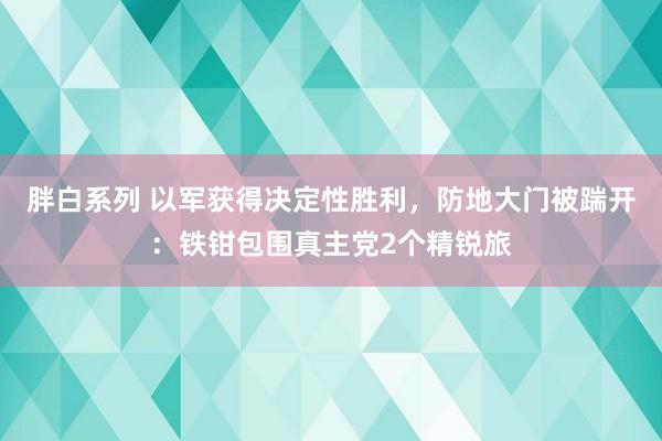 胖白系列 以军获得决定性胜利，防地大门被踹开：铁钳包围真主党2个精锐旅