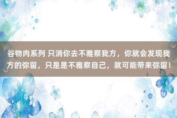 谷物肉系列 只消你去不雅察我方，你就会发现我方的弥留，只是是不雅察自己，就可能带来弥留！