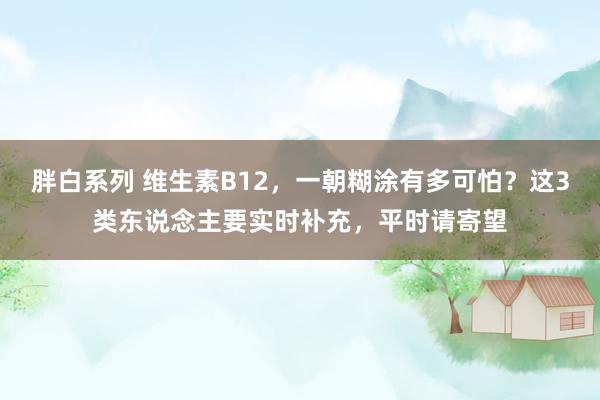 胖白系列 维生素B12，一朝糊涂有多可怕？这3类东说念主要实时补充，平时请寄望