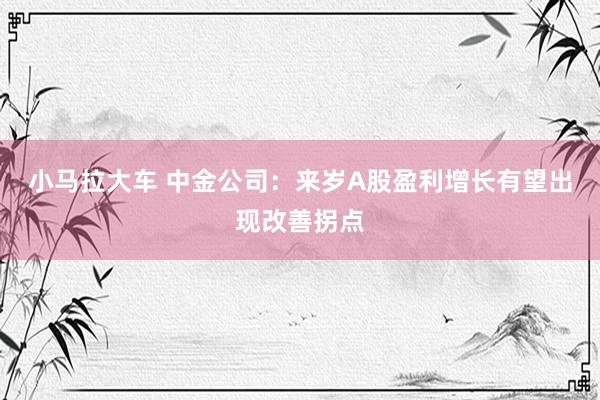 小马拉大车 中金公司：来岁A股盈利增长有望出现改善拐点