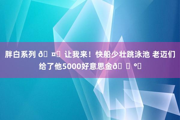 胖白系列 🤑让我来！快船少壮跳泳池 老迈们给了他5000好意思金💰️